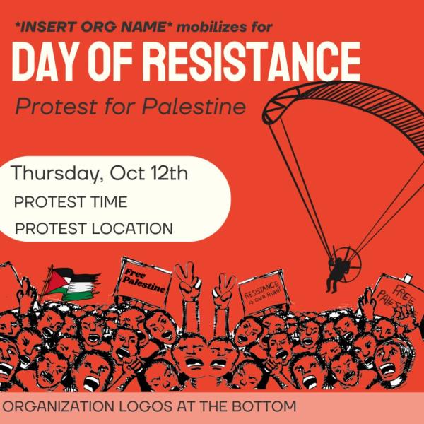 *INSERT ORG NAME* mobilizes for DAY OF RESISTANCE Protest for Palestine Thursday, Oct 12th PROTEST TIME PROTEST LOCATION ORGANIZATION LOGOS AT THE BOTTOM